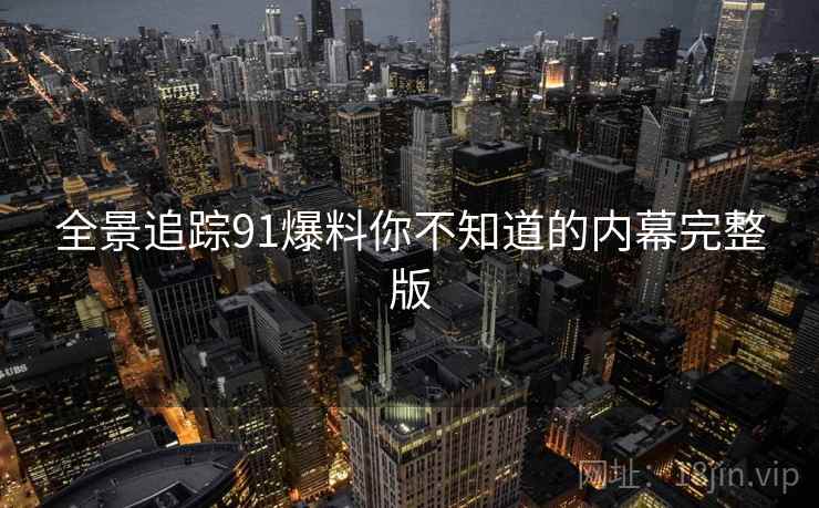全景追踪91爆料你不知道的内幕完整版