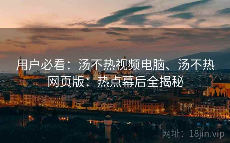 用户必看：汤不热视频电脑、汤不热网页版：热点幕后全揭秘