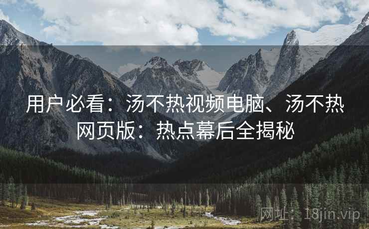 用户必看：汤不热视频电脑、汤不热网页版：热点幕后全揭秘