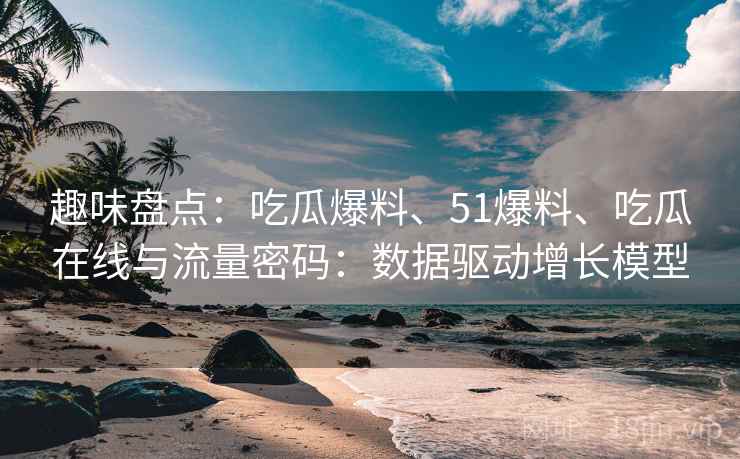 趣味盘点：吃瓜爆料、51爆料、吃瓜在线与流量密码：数据驱动增长模型