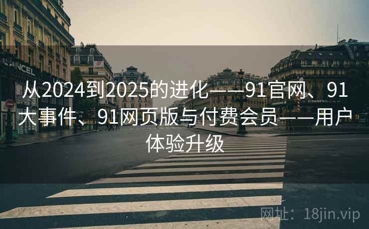 从2024到2025的进化——91官网、91大事件、91网页版与付费会员——用户体验升级