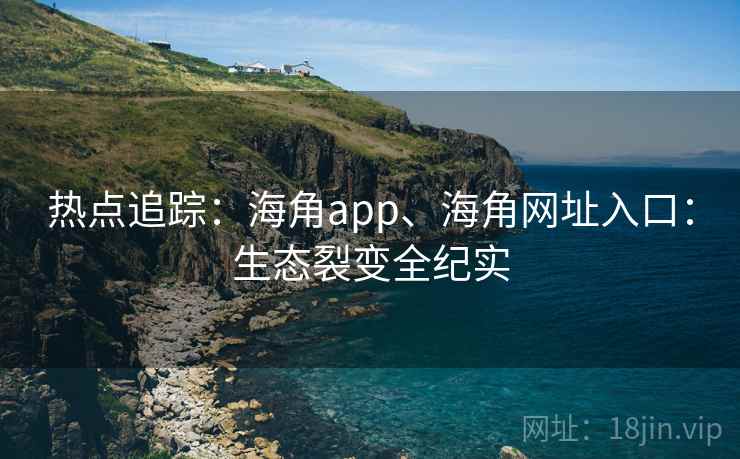 热点追踪：海角app、海角网址入口：生态裂变全纪实